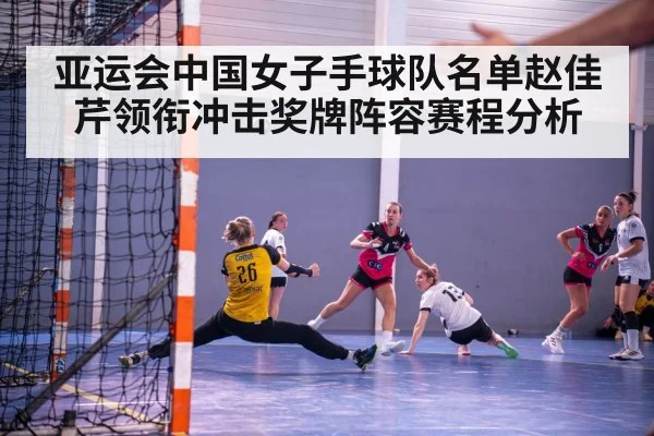 亚运会中国女子手球队名单赵佳芹领衔冲击奖牌阵容赛程分析