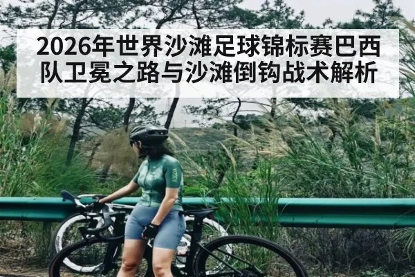 2026年世界沙滩足球锦标赛巴西队卫冕之路与沙滩倒钩战术解析