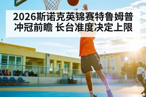 2026斯诺克英锦赛特鲁姆普冲冠前瞻 长台准度决定上限
